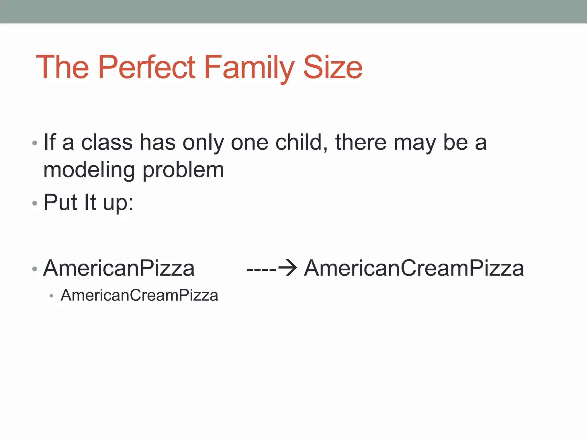 The Perfect Family Size
• If a class has only one child, there may be a
modeling problem
• Put It up:
• AmericanPizza ---- AmericanCreamPizza
• AmericanCreamPizza
 