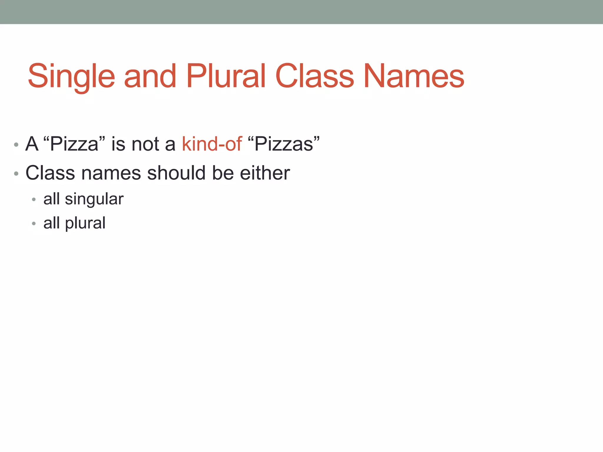 Single and Plural Class Names
• A “Pizza” is not a kind-of “Pizzas”
• Class names should be either
• all singular
• all plural
 
