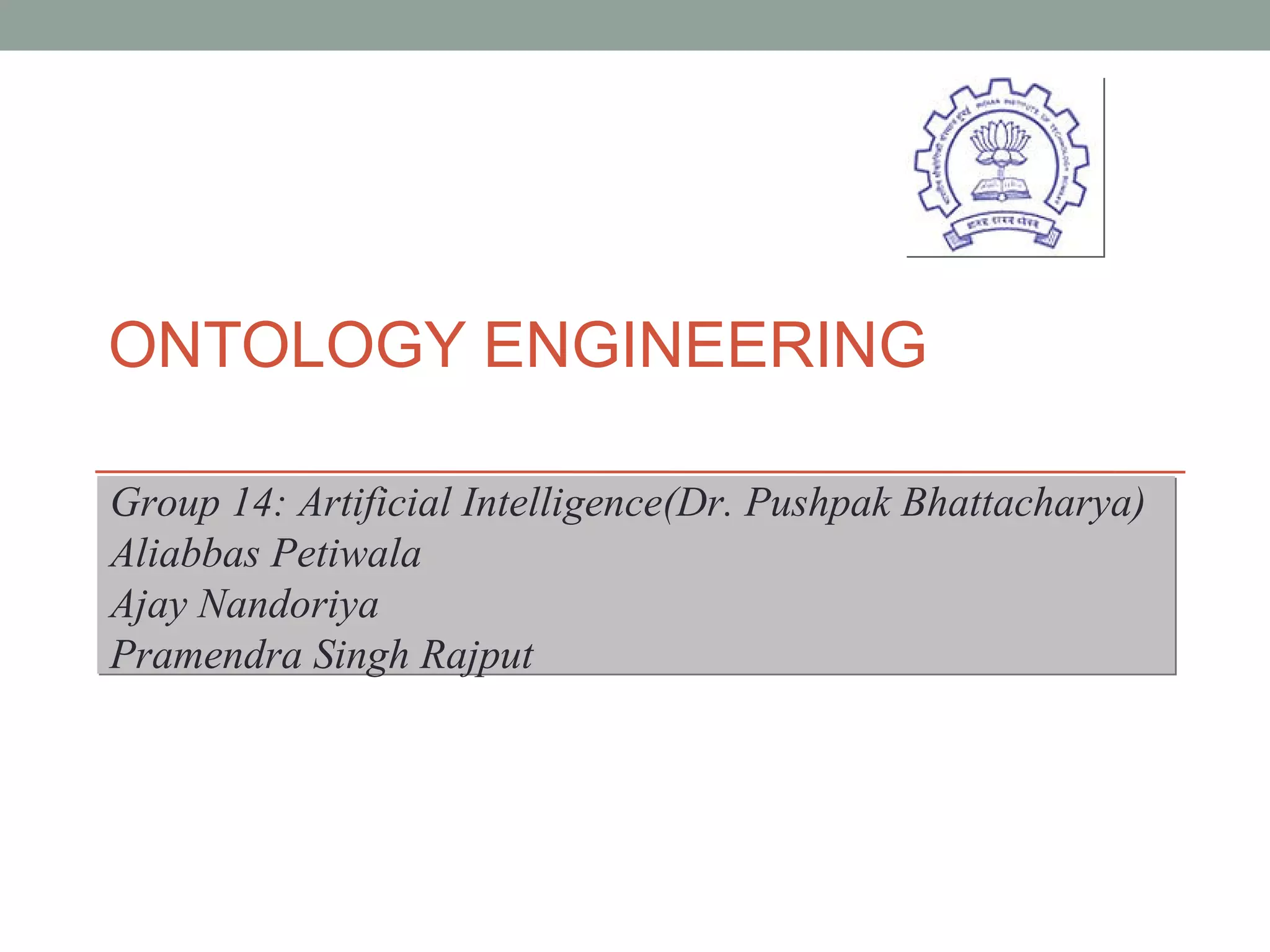 ONTOLOGY ENGINEERING  Group 14: Artificial Intelligence(Dr. Pushpak Bhattacharya) Aliabbas Petiwala Ajay Nandoriya Pramendra Singh Rajput 