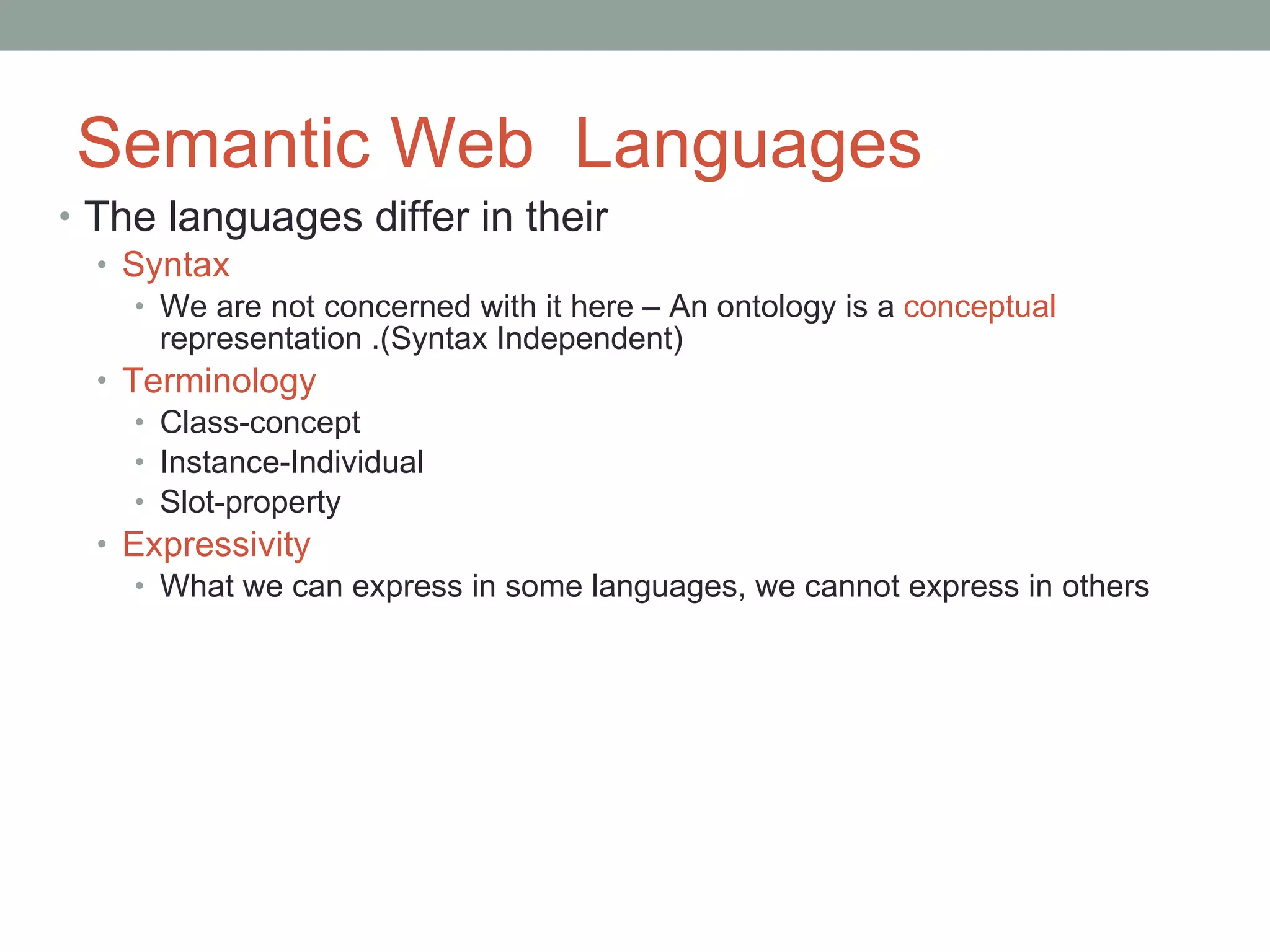 Semantic Web  Languages The languages differ in their Syntax We are not concerned with it here – An ontology is a  conceptual  representation .(Syntax Independent) Terminology Class-concept Instance-Individual Slot-property Expressivity What we can express in some languages, we cannot express in others 