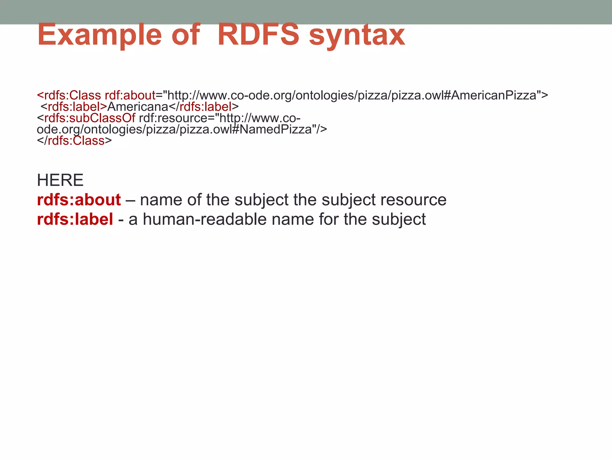 Example of  RDFS syntax <rdfs:Class   rdf:about =&quot;http://www.co-ode.org/ontologies/pizza/pizza.owl#AmericanPizza&quot;> < rdfs:label> Americana</ rdfs:label > < rdfs:subClassOf  rdf:resource=&quot;http://www.co-ode.org/ontologies/pizza/pizza.owl#NamedPizza&quot;/> </ rdfs:Class > HERE rdfs:about  – name of the subject the subject resource rdfs:label   - a human-readable name for the subject 