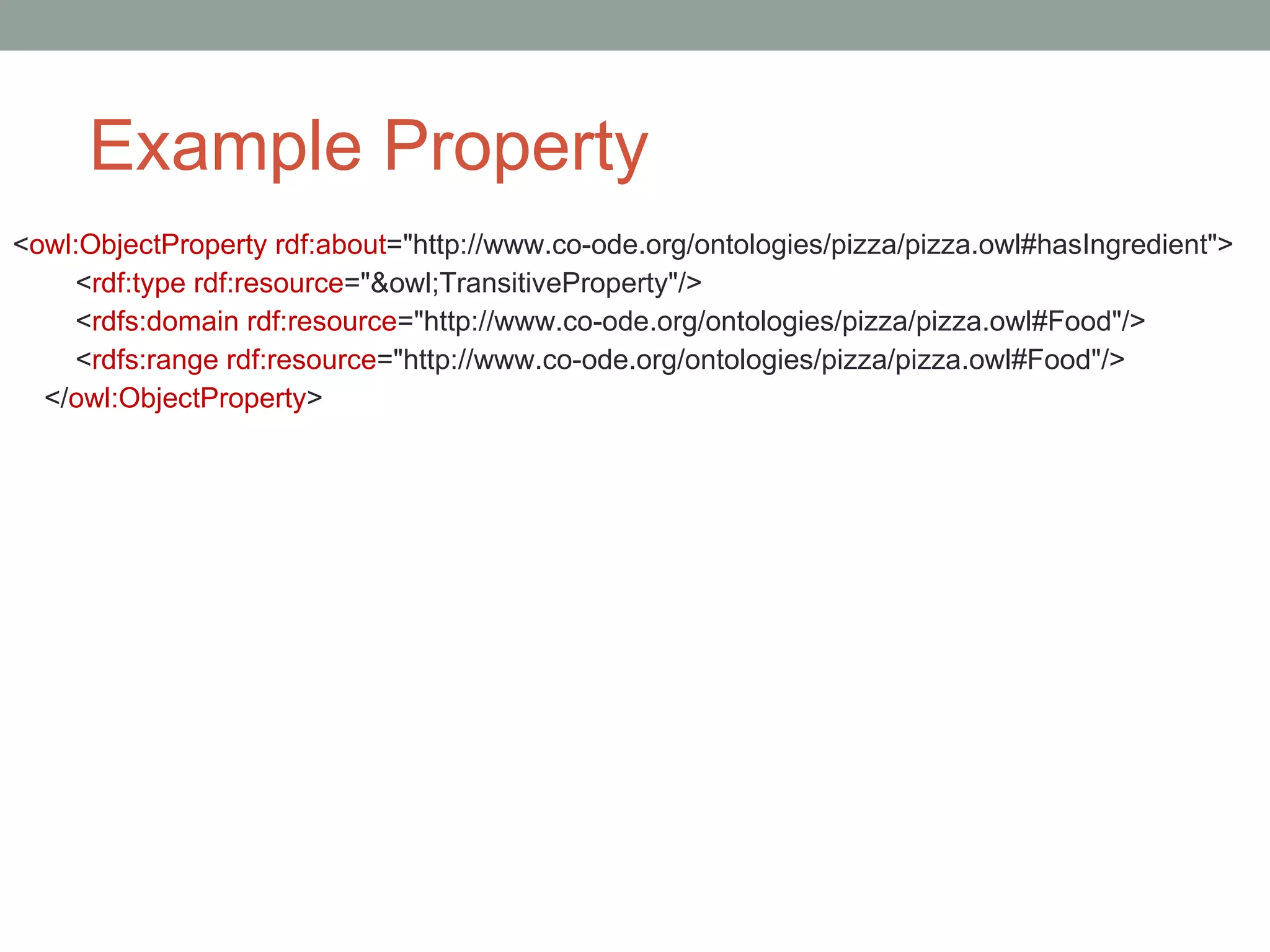 Example Property < owl:ObjectProperty rdf:about =&quot;http://www.co-ode.org/ontologies/pizza/pizza.owl#hasIngredient&quot;> < rdf:type rdf:resource =&quot;&owl;TransitiveProperty&quot;/> < rdfs:domain rdf:resource =&quot;http://www.co-ode.org/ontologies/pizza/pizza.owl#Food&quot;/> < rdfs:range rdf:resource =&quot;http://www.co-ode.org/ontologies/pizza/pizza.owl#Food&quot;/> </ owl:ObjectProperty > 
