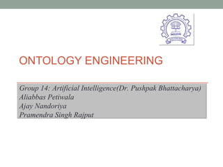 ONTOLOGY ENGINEERING  Group 14: Artificial Intelligence(Dr. Pushpak Bhattacharya) Aliabbas Petiwala Ajay Nandoriya Pramendra Singh Rajput 