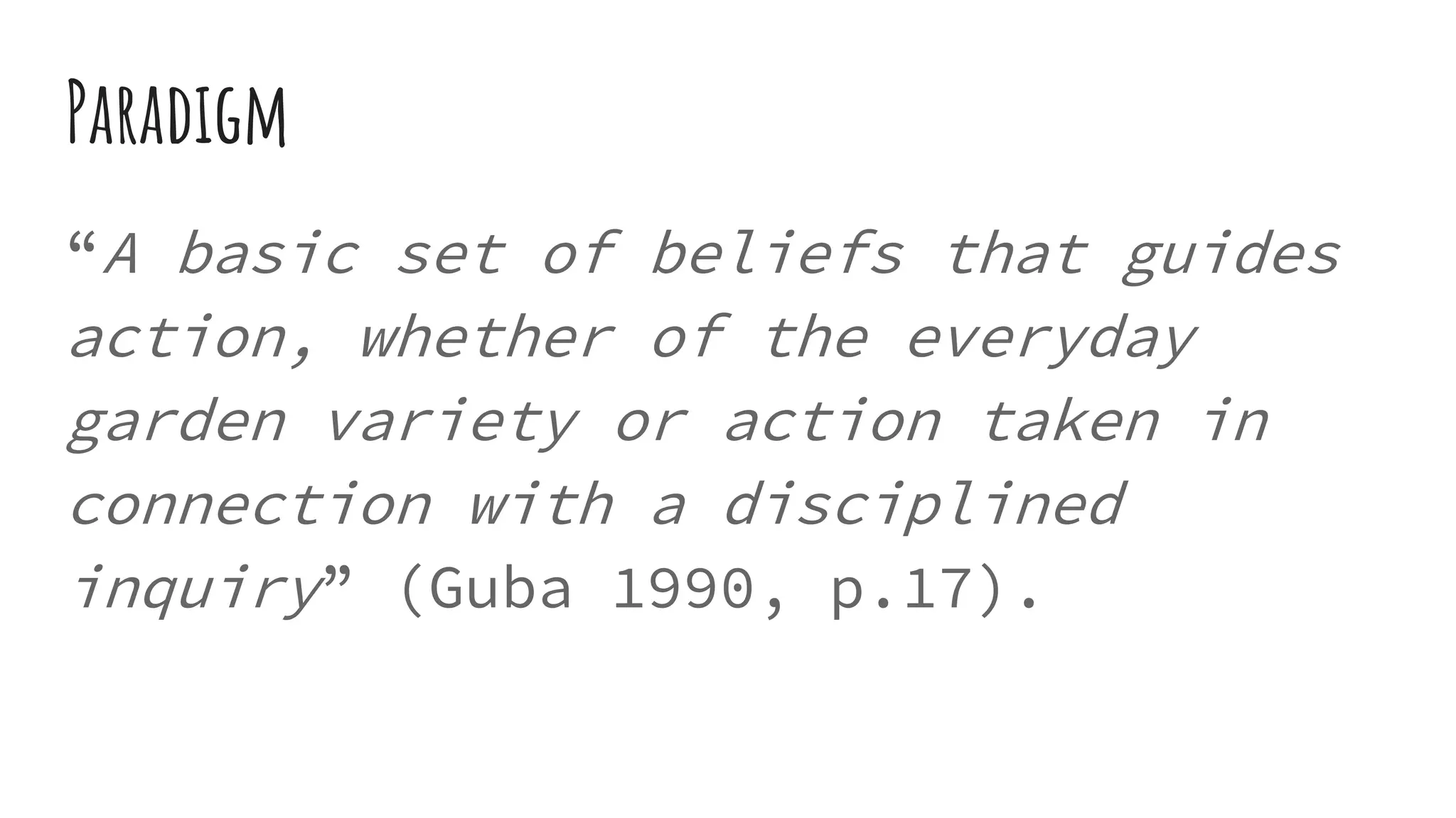 Paradigm
“A basic set of beliefs that guides
action, whether of the everyday
garden variety or action taken in
connection with a disciplined
inquiry” (Guba 1990, p.17).
 