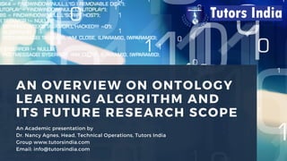 AN OVERVIEW ON ONTOLOGY
LEARNING ALGORITHM AND
ITS FUTURE RESEARCH SCOPE
An Academic presentation by
Dr. Nancy Agnes, Head, Technical Operations, Tutors India
Group www.tutorsindia.com
Email: info@tutorsindia.com
 