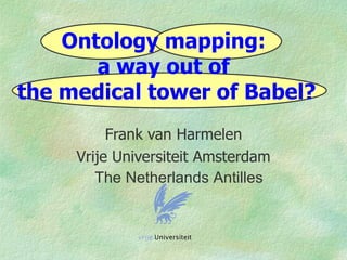 Ontology mapping:
       a way out of
the medical tower of Babel?
          Frank van Harmelen
     Vrije Universiteit Amsterdam
        The Netherlands Antilles
 