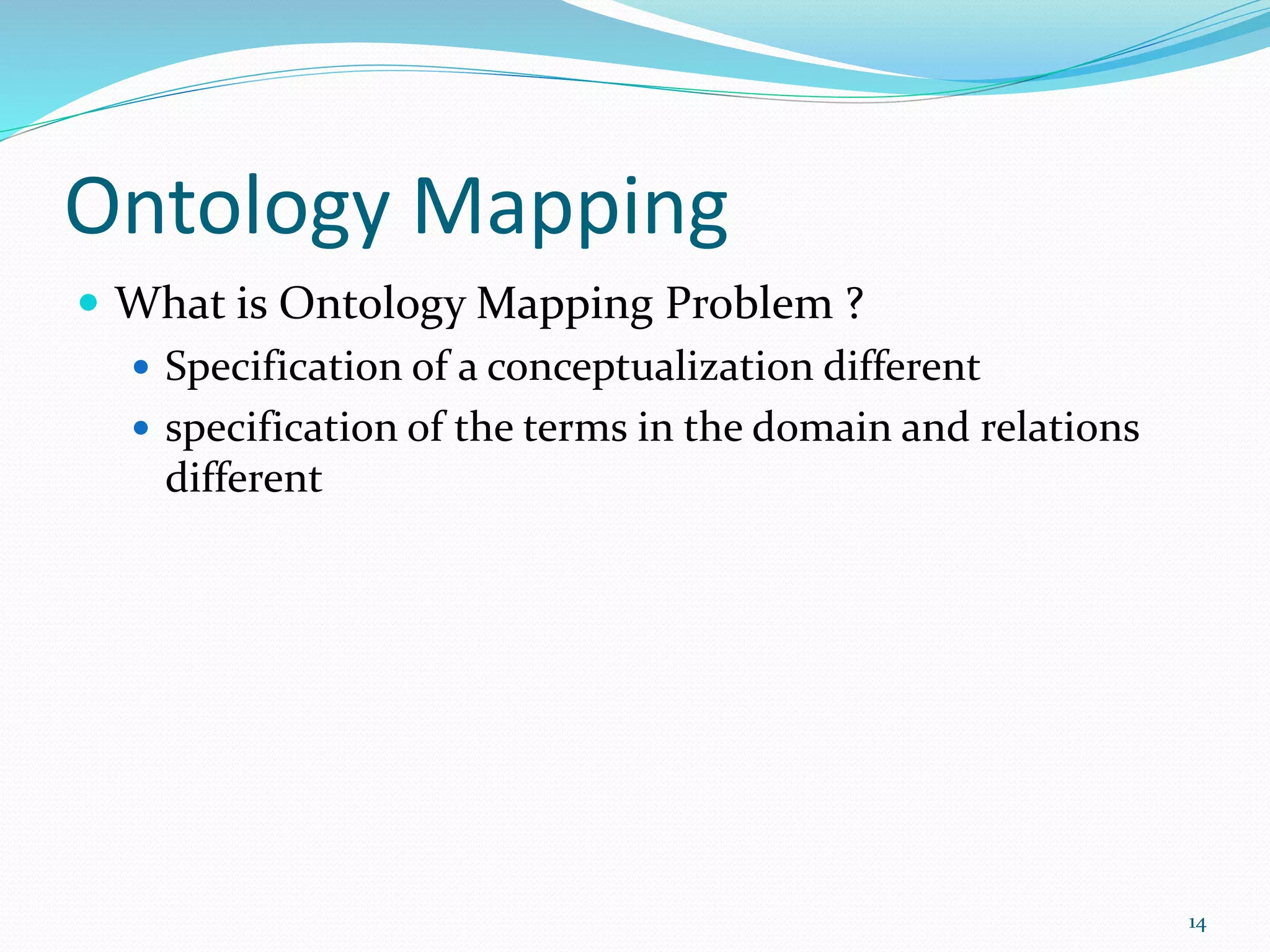 Ontology Mapping
 What is Ontology Mapping Problem ?
 Specification of a conceptualization different
 specification of the terms in the domain and relations
different
14
 