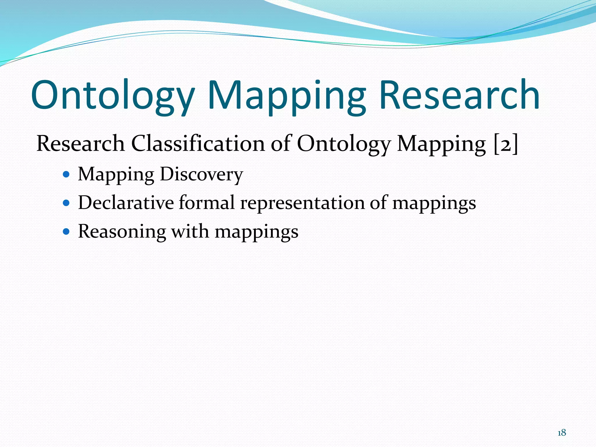 Ontology Mapping Research
Research Classification of Ontology Mapping [2]
 Mapping Discovery
 Declarative formal representation of mappings
 Reasoning with mappings
18
 