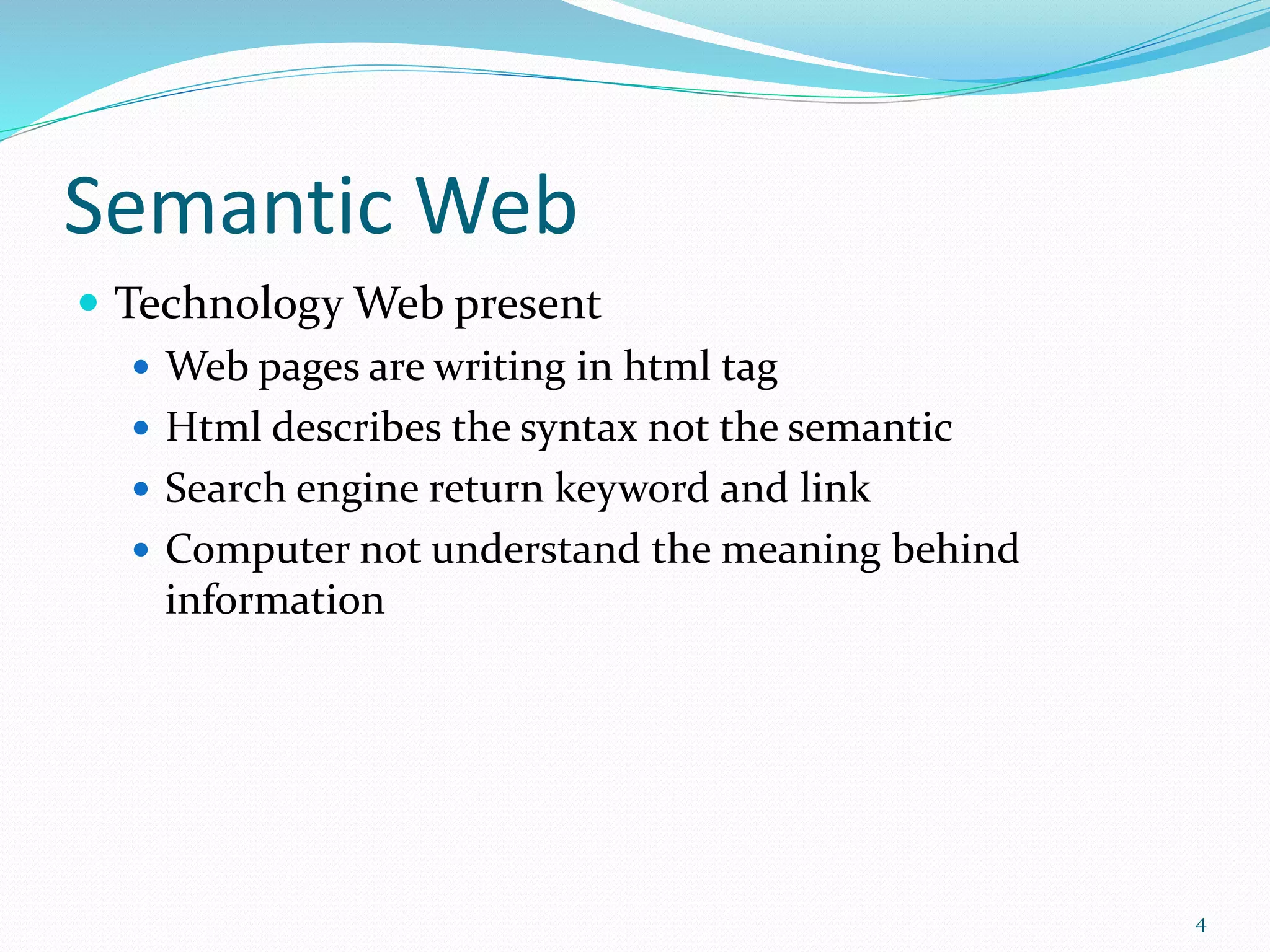 Semantic Web
 Technology Web present
 Web pages are writing in html tag
 Html describes the syntax not the semantic
 Search engine return keyword and link
 Computer not understand the meaning behind
information
4
 