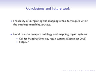 Conclusions and future work
• Feasibility of integrating the mapping repair techniques within
the ontology matching process.
• Good basis to compare ontology and mapping repair systems:
• Call for Mapping/Ontology repair systems (September 2013)
• http://
 