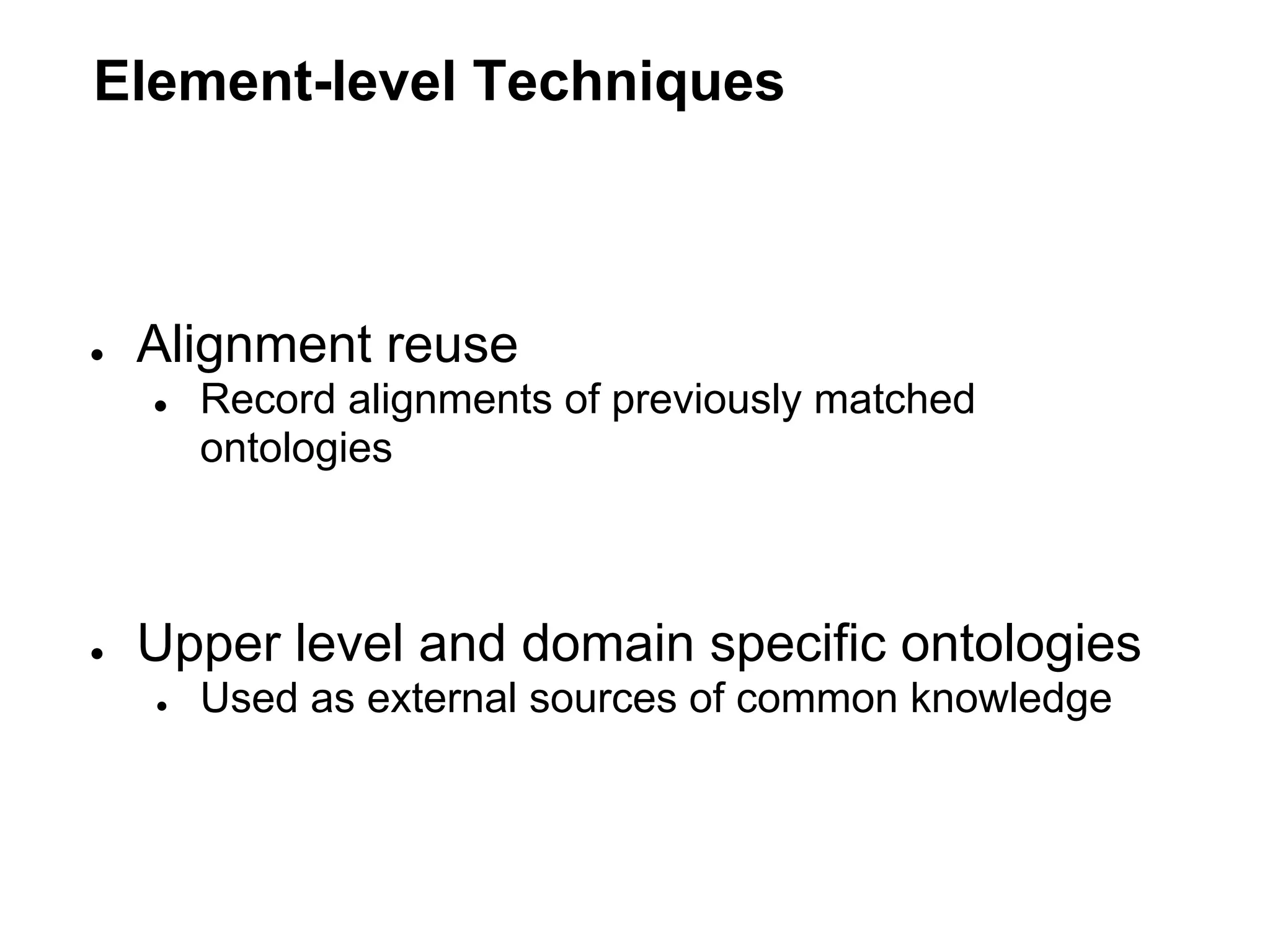 Element-level Techniques



●   Alignment reuse
    ●   Record alignments of previously matched
        ontologies



●   Upper level and domain specific ontologies
    ●   Used as external sources of common knowledge
 