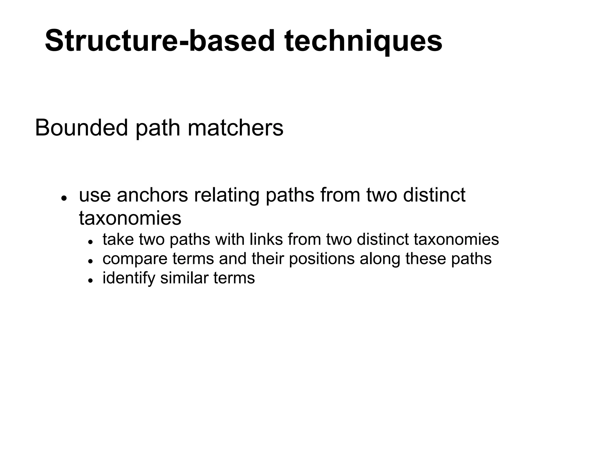 Structure-based techniques

Bounded path matchers

  ●   use anchors relating paths from two distinct
      taxonomies
      ●   take two paths with links from two distinct taxonomies
      ●   compare terms and their positions along these paths
      ●   identify similar terms
 
