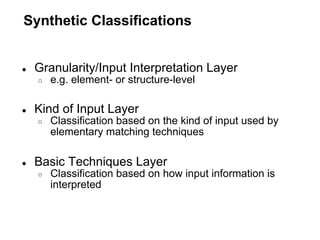 Synthetic Classifications


●   Granularity/Input Interpretation Layer
    ○   e.g. element- or structure-level

●   Kind of Input Layer
    ○   Classification based on the kind of input used by
        elementary matching techniques

●   Basic Techniques Layer
    ○   Classification based on how input information is
        interpreted
 