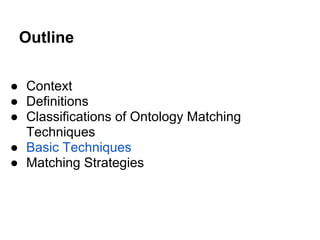 Outline

● Context
● Definitions
● Classifications of Ontology Matching
  Techniques
● Basic Techniques
● Matching Strategies
 