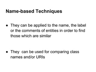 Name-based Techniques

● They can be applied to the name, the label
  or the comments of entities in order to find
  those which are similar


● They can be used for comparing class
  names and/or URIs
 