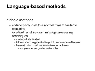 Language-based methods

Intrinsic methods
  ●   reduce each term to a normal form to facilitate
      matching
  ●   use traditional natural language processing
      techniques
      ●   stopword elimination
      ●   tokenization: segment strings into sequences of tokens
      ●   lemmatization: reduce words to normal forms
           ●   suppress tense, gender and number
 