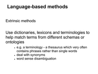 Language-based methods

Extrinsic methods


Use dictionaries, lexicons and terminologies to
help match terms from different schemas or
ontologies
    ●   e.g. a terminology - a thesaurus which very often
        contains phrases rather than single words
    ●   deal with synonyms
    ●   word sense disambiguation
 