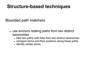 Structure-based techniques

Bounded path matchers

  ●   use anchors relating paths from two distinct
      taxonomies
      ●   take two paths with links from two distinct taxonomies
      ●   compare terms and their positions along these paths
      ●   identify similar terms
 