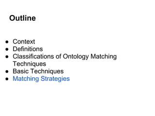 Outline

● Context
● Definitions
● Classifications of Ontology Matching
  Techniques
● Basic Techniques
● Matching Strategies
 