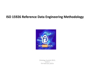 ISO 15926 Reference Data Engineering Methodology




                    Ontology Summit 2013,
                           track C
                     7th February 2013г.
 