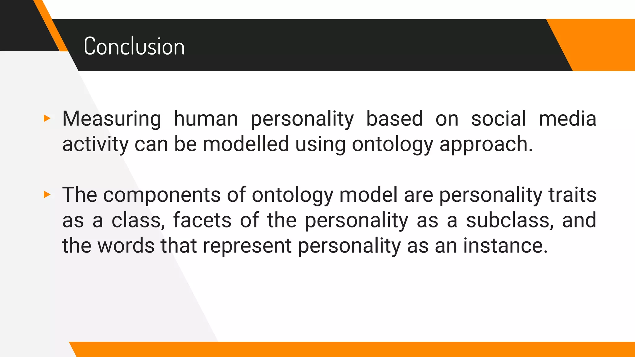 Conclusion
▸ Measuring human personality based on social media
activity can be modelled using ontology approach.
▸ The components of ontology model are personality traits
as a class, facets of the personality as a subclass, and
the words that represent personality as an instance.
 
