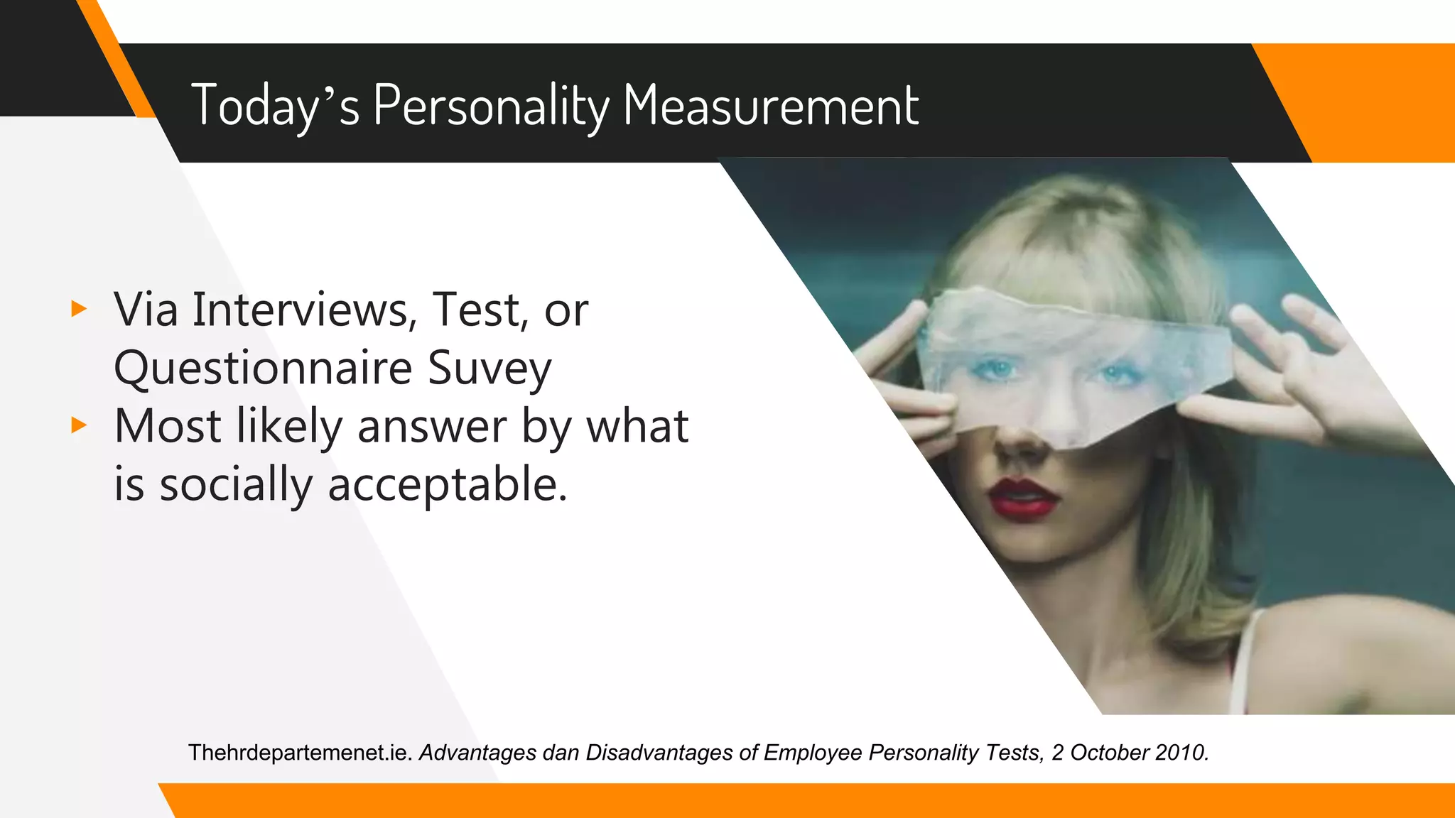 Today’s Personality Measurement
▸ Via Interviews, Test, or
Questionnaire Suvey
▸ Most likely answer by what
is socially acceptable.
Thehrdepartemenet.ie. Advantages dan Disadvantages of Employee Personality Tests, 2 October 2010.
 