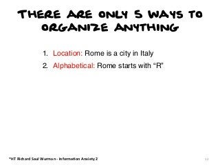 There are only 5 ways to
organize anything
1. Location: Rome is a city in Italy
2. Alphabetical: Rome starts with “R”

*HT	
  Richard	
  Saul	
  Wurman	
  -­‐	
  Informa:on	
  Anxiety	
  2

12

 