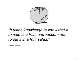 “It takes knowledge to know that a
tomato is a fruit, and wisdom not
to put it in a fruit salad.”
– Miles Kington

15

 
