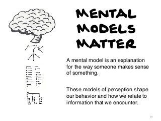 Mental
Models
Matter
A mental model is an explanation
for the way someone makes sense
of something.
These models of perception shape
our behavior and how we relate to
information that we encounter.
16

 