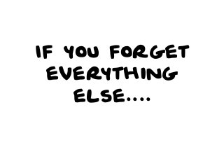 If you forget
everything
else....

 