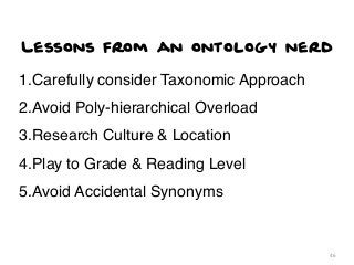 Lessons from an ontology nerd

1.Carefully consider Taxonomic Approach
2.Avoid Poly-hierarchical Overload
3.Research Culture & Location
4.Play to Grade & Reading Level
5.Avoid Accidental Synonyms

46

 