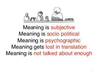 Meaning is subjective
Meaning is socio political
Meaning is psychographic
Meaning gets lost in translation
Meaning is not talked about enough
7

 
