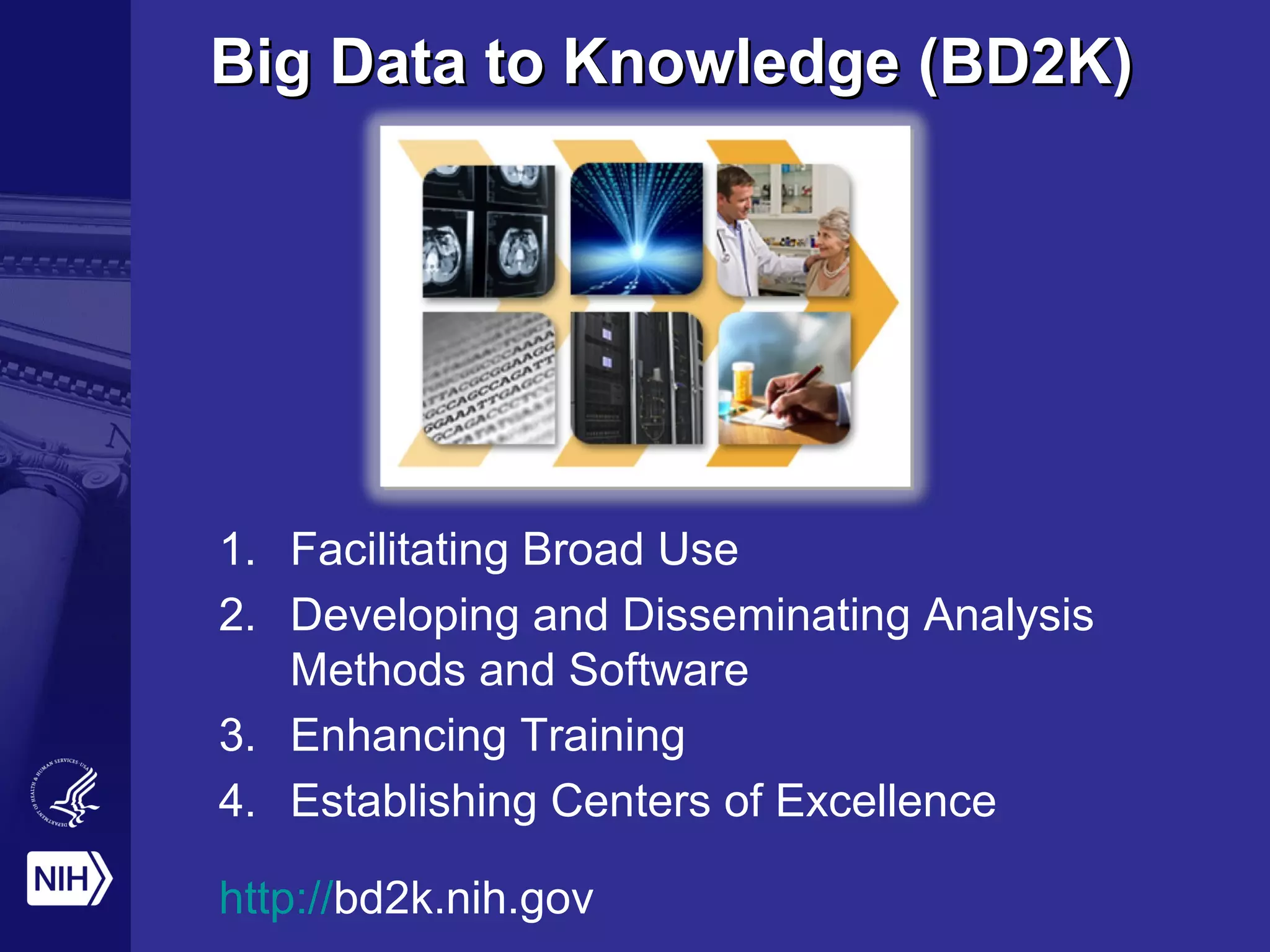 Big Data to Knowledge (BD2K)Big Data to Knowledge (BD2K)
1. Facilitating Broad Use
2. Developing and Disseminating Analysis
Methods and Software
3. Enhancing Training
4. Establishing Centers of Excellence
http://bd2k.nih.gov
 