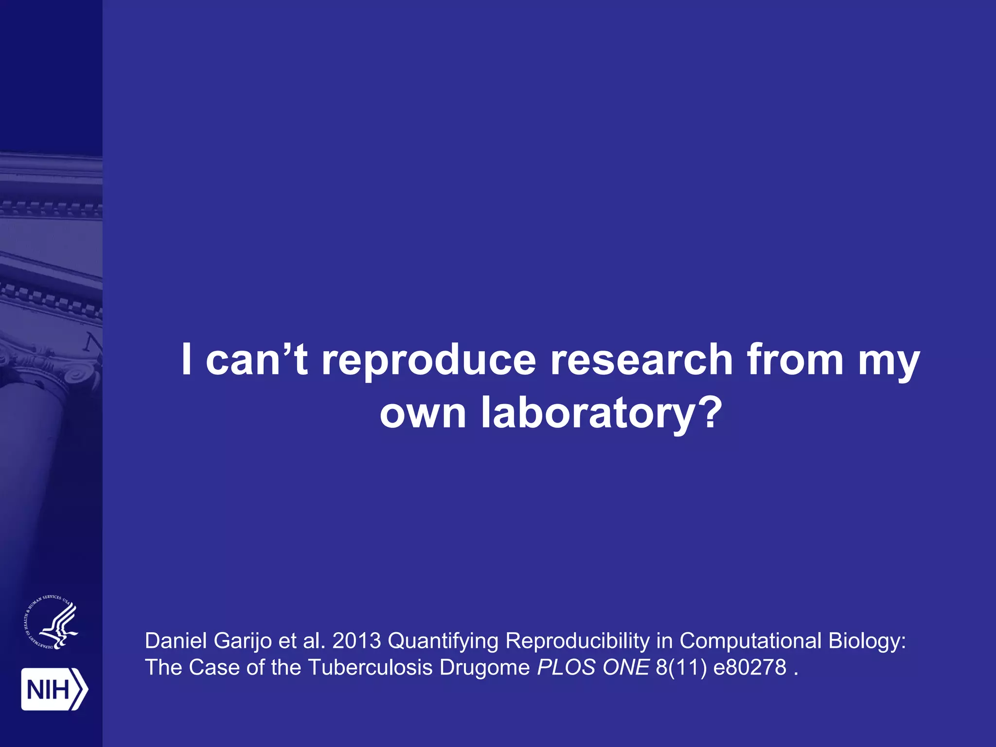 I can’t reproduce research from my
own laboratory?
Daniel Garijo et al. 2013 Quantifying Reproducibility in Computational Biology:
The Case of the Tuberculosis Drugome PLOS ONE 8(11) e80278 .
 