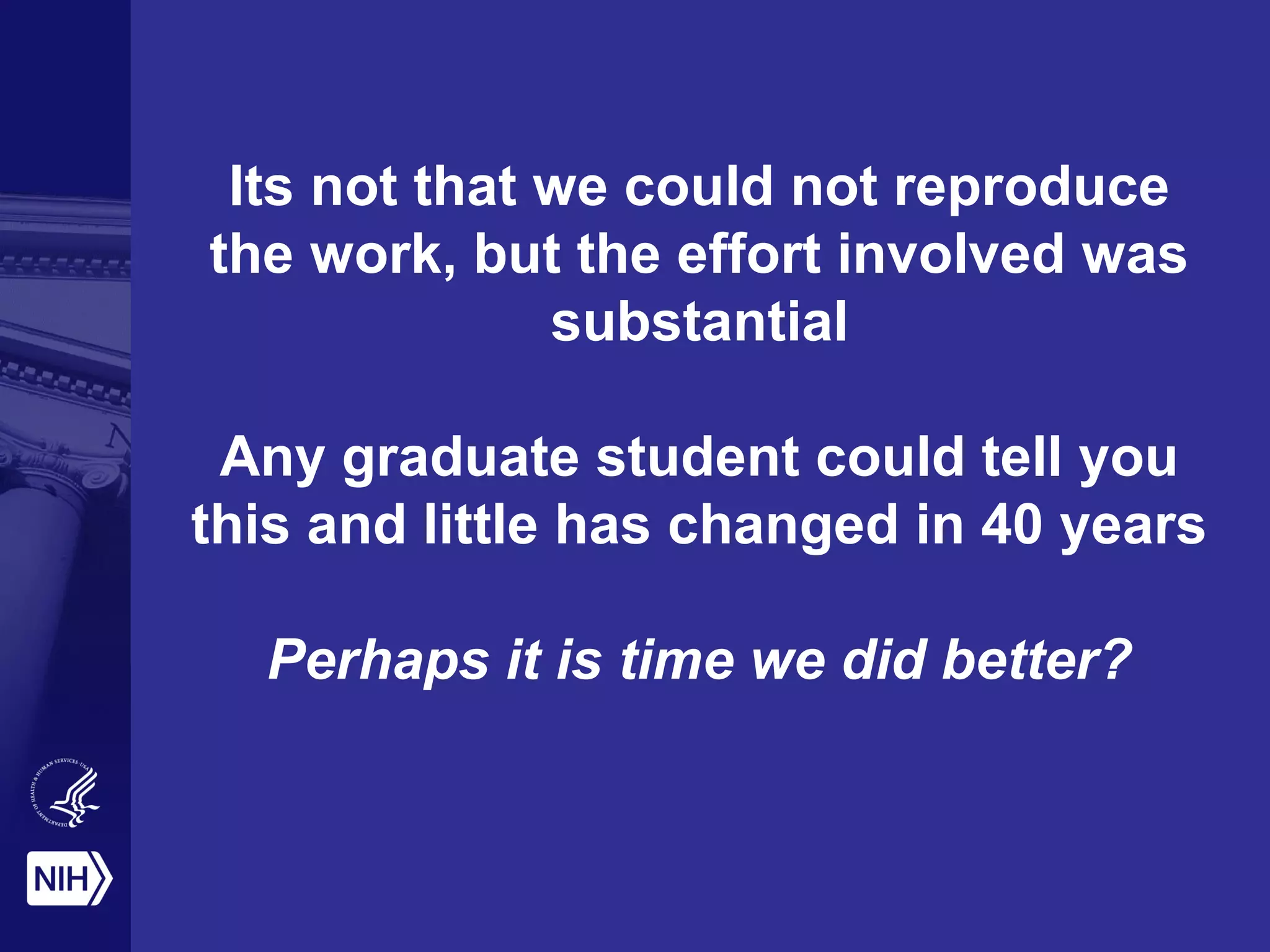 Its not that we could not reproduce
the work, but the effort involved was
substantial
Any graduate student could tell you
this and little has changed in 40 years
Perhaps it is time we did better?
 