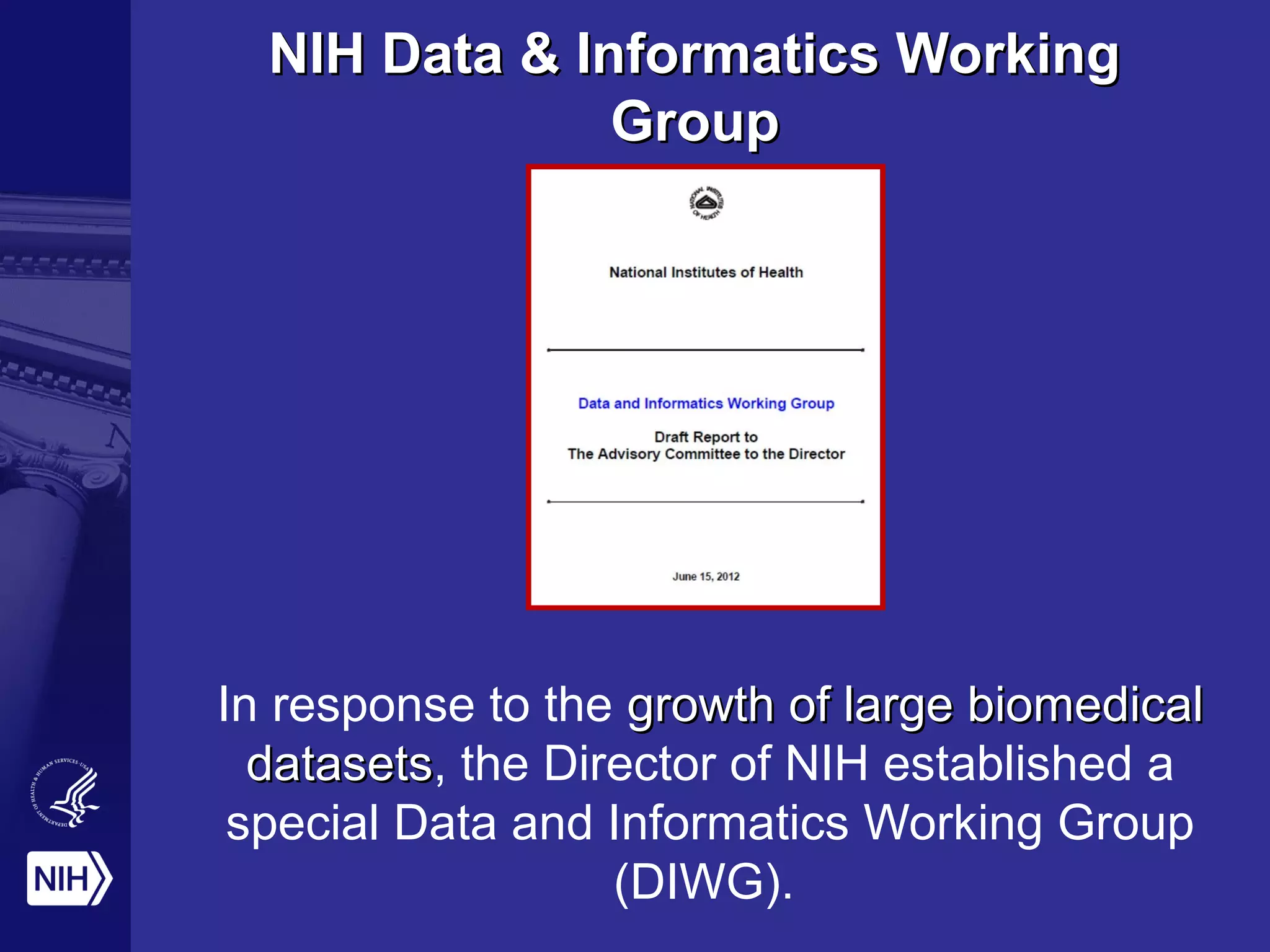 NIH Data & Informatics WorkingNIH Data & Informatics Working
GroupGroup
In response to the growth of large biomedicalgrowth of large biomedical
datasetsdatasets, the Director of NIH established a
special Data and Informatics Working Group
(DIWG).
 