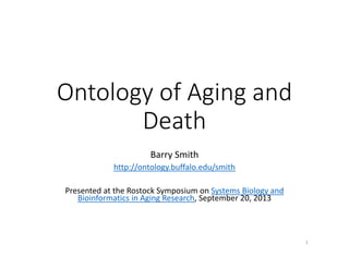 Ontology of Aging and 
Death
Barry Smith
http://ontology.buffalo.edu/smith
Presented at the Rostock Symposium on Systems Biology and 
Bioinformatics in Aging Research, September 20, 2013
1
 