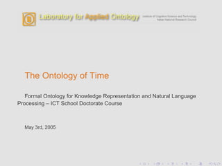The Ontology of Time

   Formal Ontology for Knowledge Representation and Natural Language
Processing – ICT School Doctorate Course



  May 3rd, 2005
 
