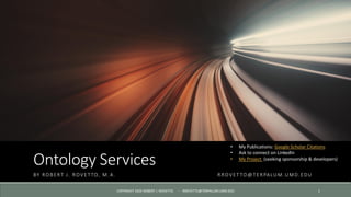Ontology Services
BY ROBERT J. ROVETTO, M.A. RROVETTO@TERPALUM.UMD.EDU
1COPYRIGHT 2020 ROBERT J. ROVETTO. - RROVETTO@TERPALUM.UMD.EDU
• My Publications: Google Scholar Citations
• Ask to connect on LinkedIn
• My Project (seeking sponsorship & developers)
 