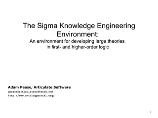 The Sigma Knowledge Engineering
                  Environment:
             An environment for developing large theories
                     in first- and higher-order logic




Adam Pease, Articulate Software
apease@articulatesoftware.com
http://www.ontologyportal.org/




                                                            1
 