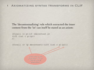 The 'decontextualizing' rule which extracted the inner content from the 'ist' can itself be stated as an axiom: (forall (c p)(if (decontext p) (iff (ist c p)(p)) )) (forall (c (p decontext))(iff (ist c p)(p))) Axiomatizing syntax transforms in CLIF p here refers to the proposition.  IKL can quantify over  all propositions . 