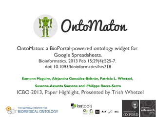 OntoMaton: a BioPortal-powered ontology widget for
Google Spreadsheets.
Bioinformatics. 2013 Feb 15;29(4):525-7.
doi: 10.1093/bioinformatics/bts718
ICBO 2013, Paper Highlight, Presented by Trish Whetzel
Eamonn Maguire, Alejandra González-Beltrán, Patricia L. Whetzel,
Susanna-Assunta Sansone and Philippe Rocca-Serra
 