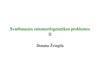 Svarbiausios ontomorfogenetikos problemos
                    II

             Donatas Žvingila
 