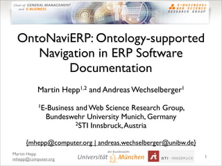 OntoNaviERP: Ontology-supported
    Navigation in ERP Software
         Documentation
          Martin Hepp1,2 and Andreas Wechselberger1
          1E-Business and Web Science Research Group,
              Bundeswehr University Munich, Germany
                     2STI Innsbruck, Austria


     {mhepp@computer.org | andreas.wechselberger@unibw.de}
Martin Hepp
                                                             1
mhepp@computer.org
 