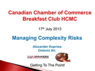 Canadian Chamber of Commerce
Breakfast Club HCMC
17th July 2013
Getting To The Point!
Managing Complexity Risks
Alexander Kopriwa
Ontonix Srl.
 