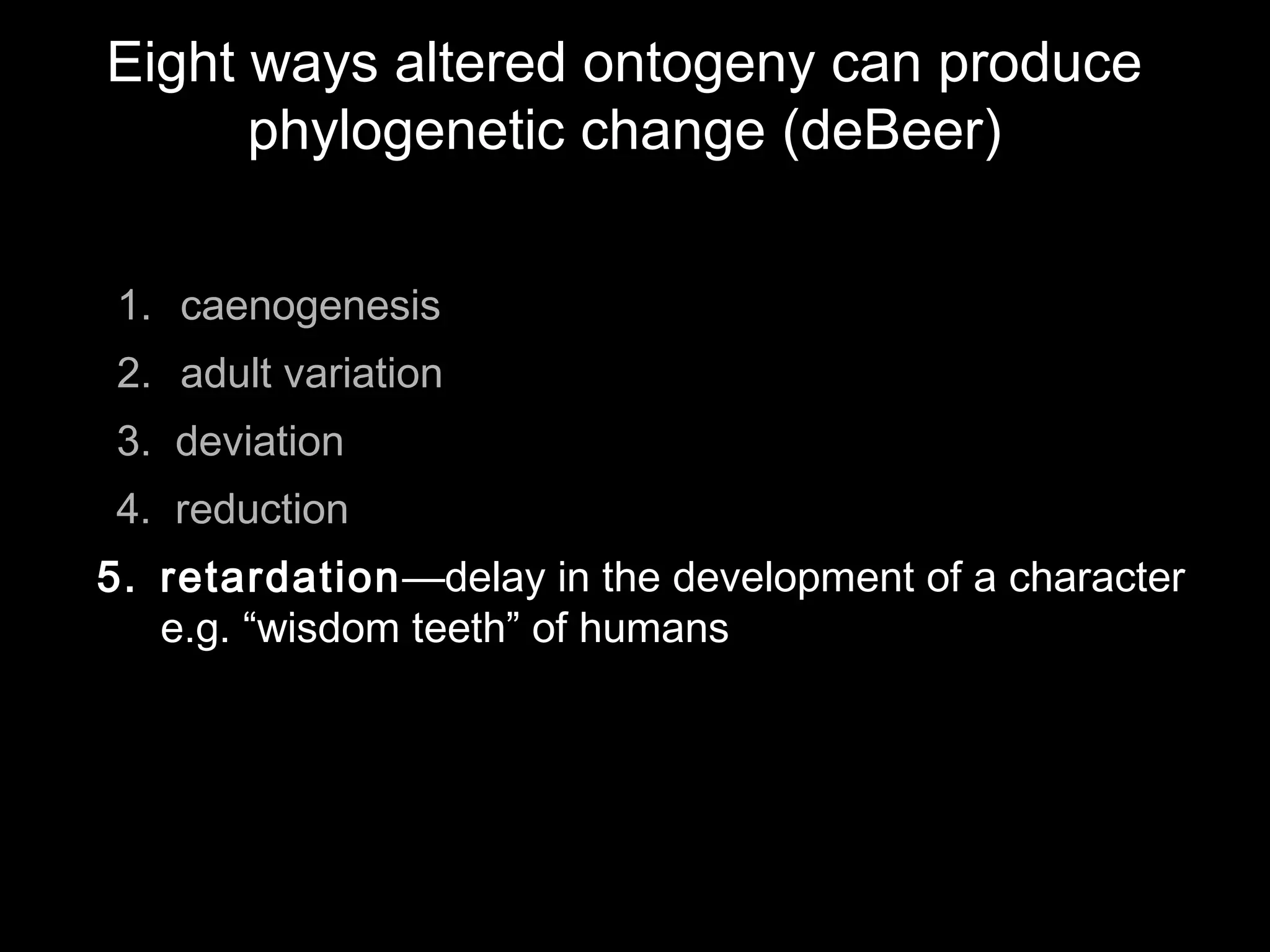 Eight ways altered ontogeny can produce
phylogenetic change (deBeer)
1. caenogenesis
2. adult variation
3. deviation
4. reduction
5. retardation—delay in the development of a character
e.g. “wisdom teeth” of humans
 
