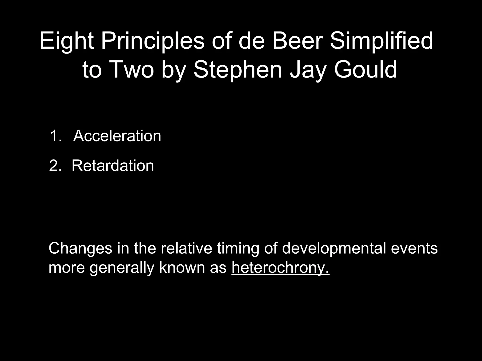 Eight Principles of de Beer Simplified
to Two by Stephen Jay Gould
1. Acceleration
2. Retardation
Changes in the relative timing of developmental events
more generally known as heterochrony.
 