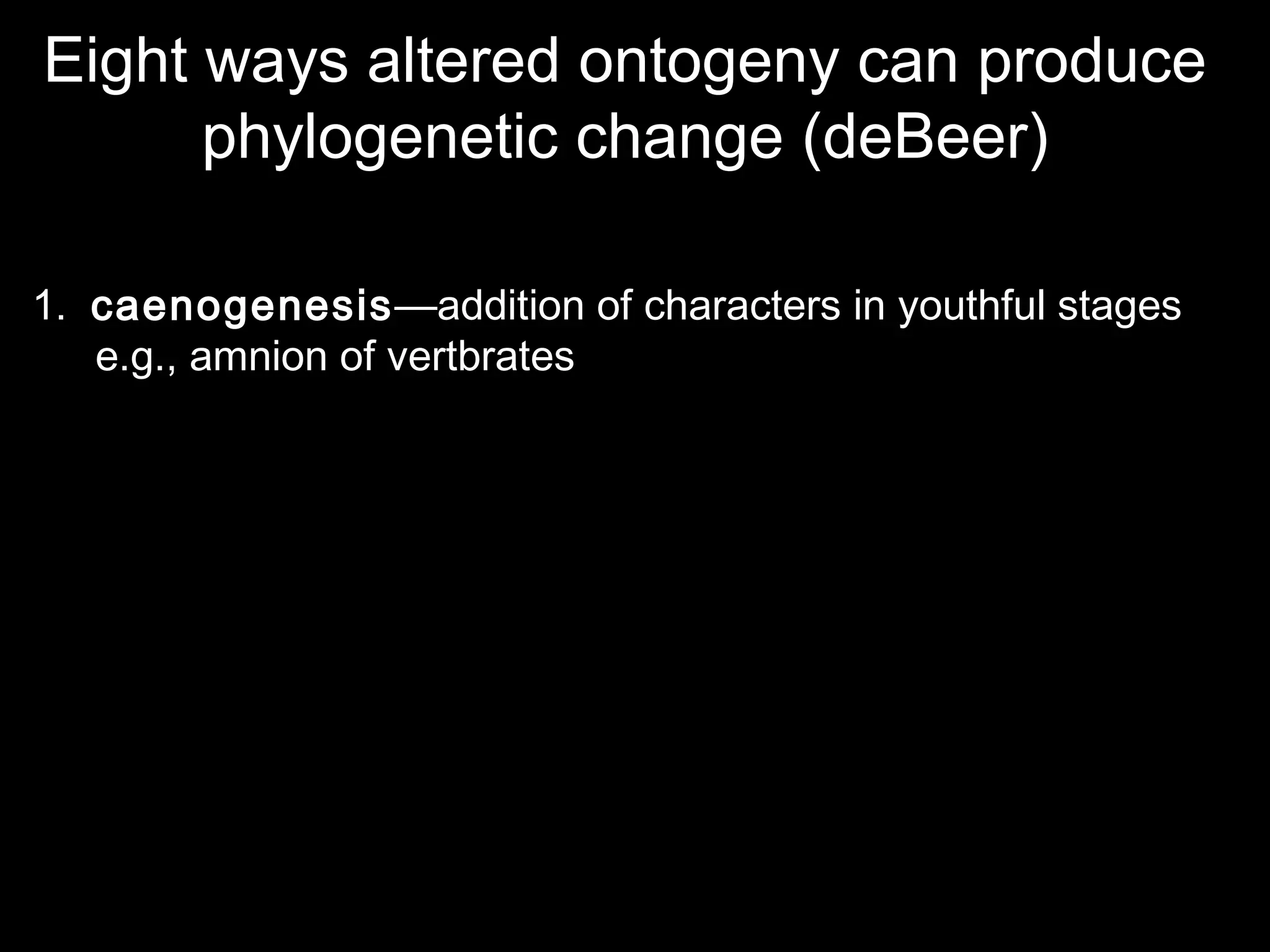 Eight ways altered ontogeny can produce
phylogenetic change (deBeer)
1. caenogenesis—addition of characters in youthful stages
e.g., amnion of vertbrates
 