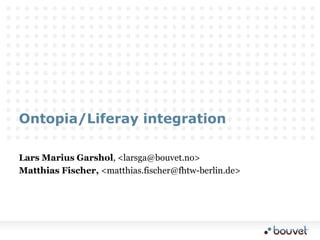 Ontopia/Liferay integration Lars Marius Garshol, &lt;larsga@bouvet.no&gt; Matthias Fischer, &lt;matthias.fischer@fhtw-berlin.de&gt; 