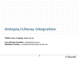 Ontopia/Liferay integration TMRA 2010, Leipzig, 2010-10-01 Lars Marius Garshol, <larsga@bouvet.no> Matthias Fischer, <matthias.fischer@fhtw-berlin.de> 